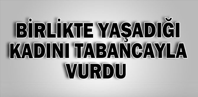 BİRLİKTE YAŞADIĞI KADINI TABANCAYLA VURDU BİRLİKTE YAŞADIĞI KADINI TABANCAYLA VURDU