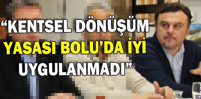 “KENTSEL DÖNÜŞÜM YASASI BOLU’DA İYİ UYGULANMADI” “KENTSEL DÖNÜŞÜM YASASI BOLU’DA İYİ UYGULANMADI”