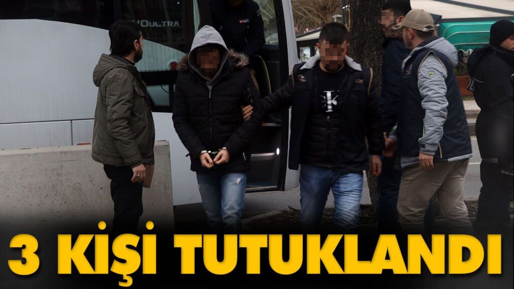 3 KİŞİ TUTUKLANDI 3 KİŞİ TUTUKLANDI