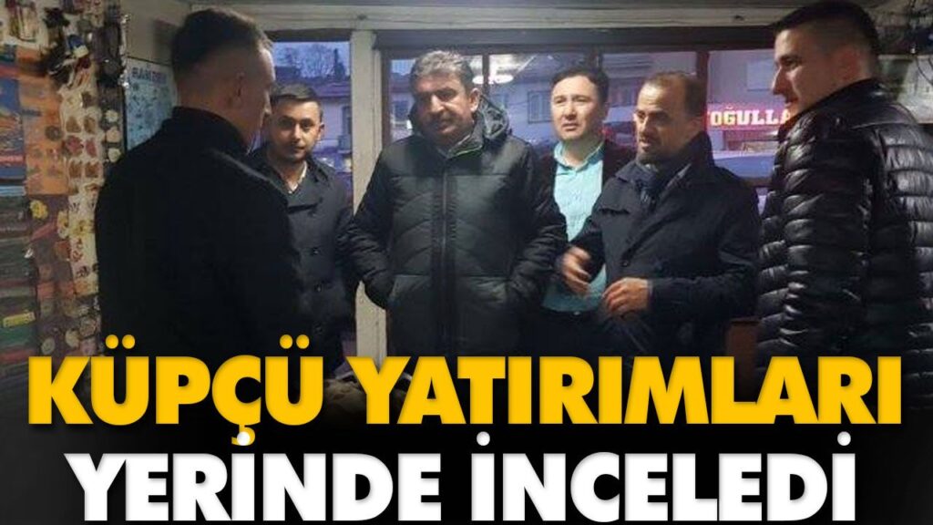 KÜPÇÜ YATIRIMLARI YERİNDE İNCELEDİ KÜPÇÜ YATIRIMLARI YERİNDE İNCELEDİ
