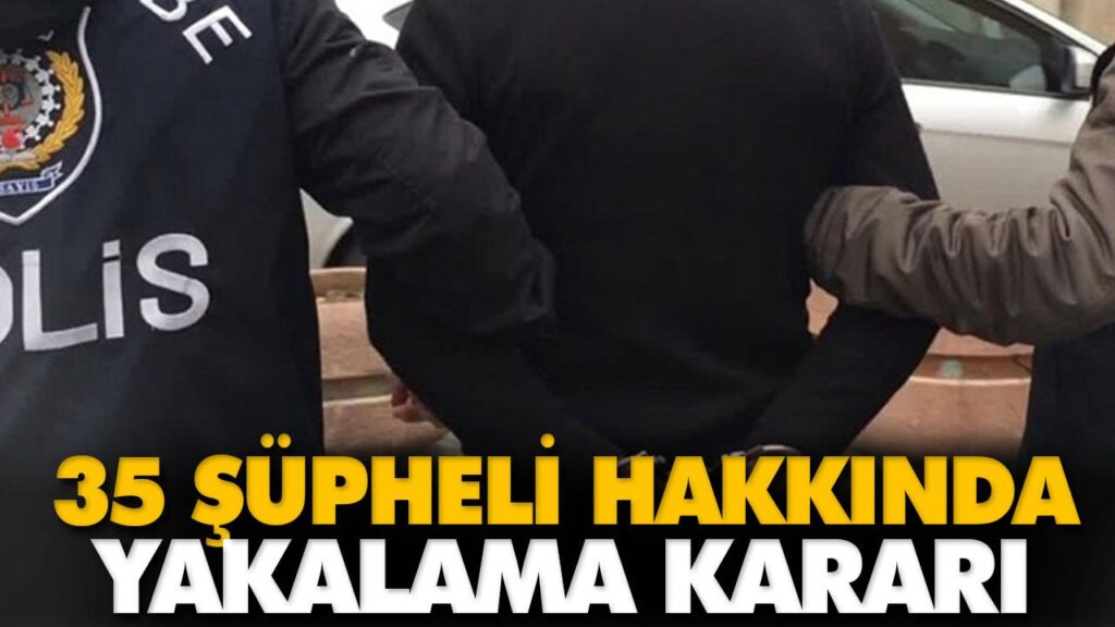 35 ŞÜPHELİ HAKKINDA YAKALAMA KARARI 35 ŞÜPHELİ HAKKINDA YAKALAMA KARARI