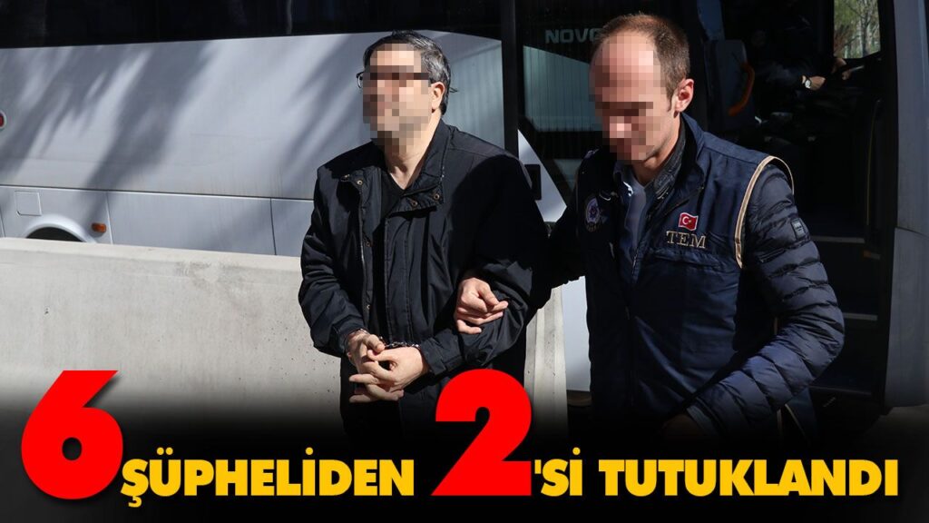 6 ŞÜPHELİDEN 2’Sİ TUTUKLANDI 6 ŞÜPHELİDEN 2’Sİ TUTUKLANDI