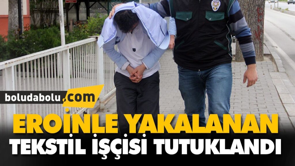 EROİNLE YAKALANAN TEKSTİL İŞÇİSİ TUTUKLANDI
