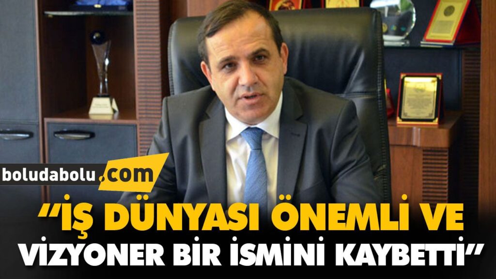 “İŞ DÜNYASI ÖNEMLİ VE VİZYONER BİR İSMİNİ KAYBETTİ