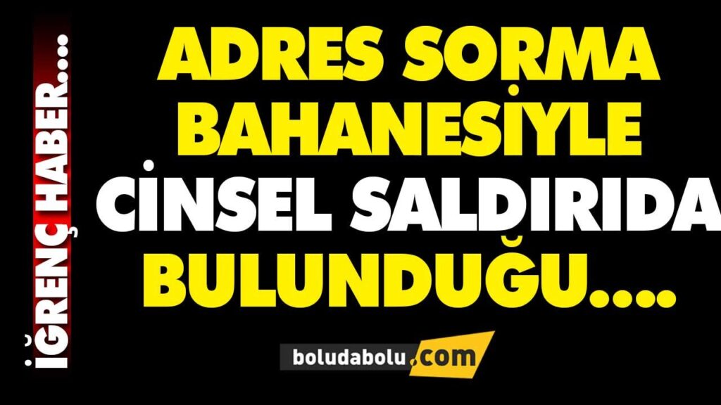ADRES SORMA BAHANESİYLE CİNSEL SALDIRIDA BULUNDUĞU | BOLU ADRES SORMA BAHANESİYLE CİNSEL SALDIRIDA BULUNDUĞU | BOLU