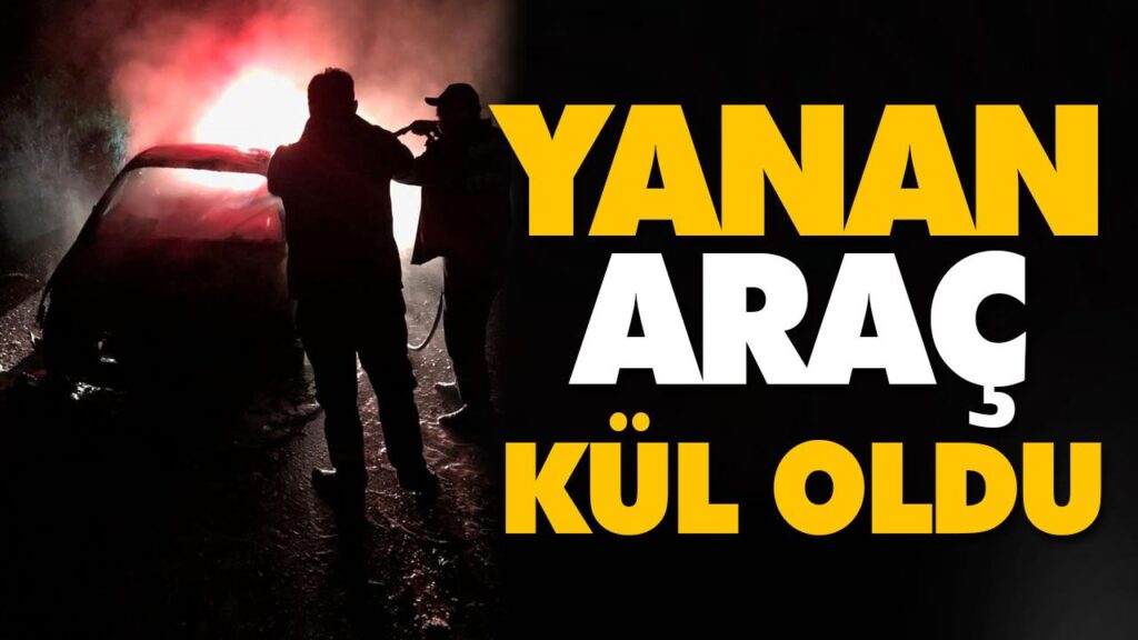 YANAN ARAÇ KÜL OLDU YANAN ARAÇ KÜL OLDU