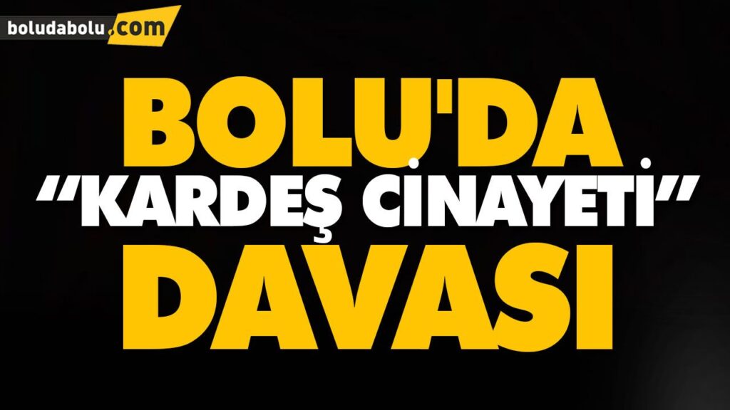 BOLU’DA “KARDEŞ CİNAYETİ” DAVASI BOLU’DA “KARDEŞ CİNAYETİ” DAVASI