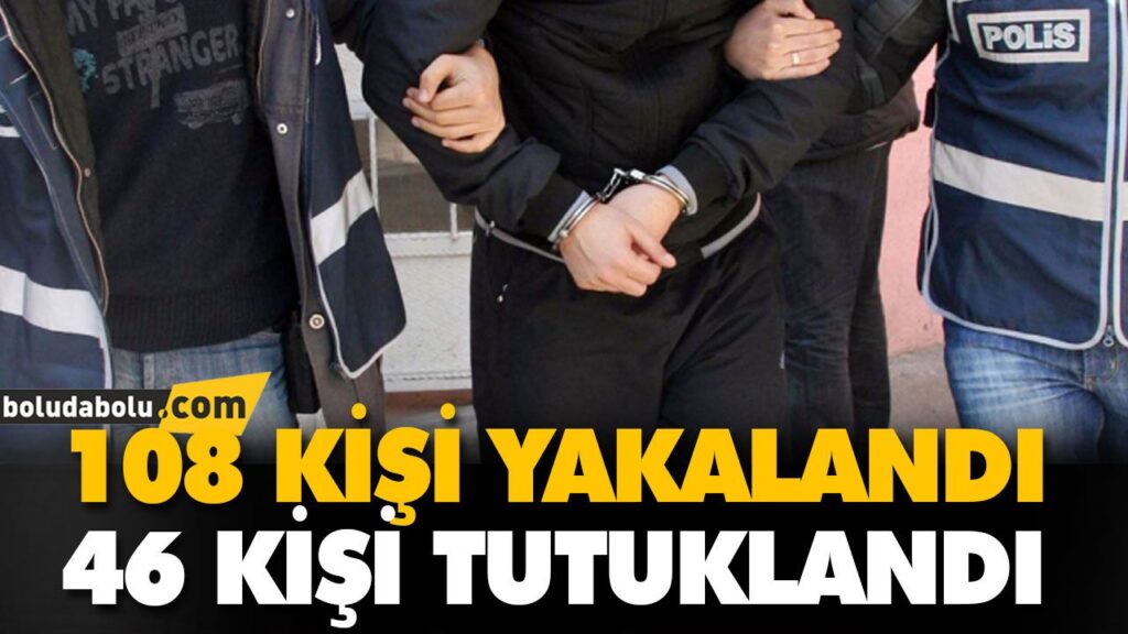 108 KİŞİ YAKALANDI, 46 KİŞİ TUTUKLANDI