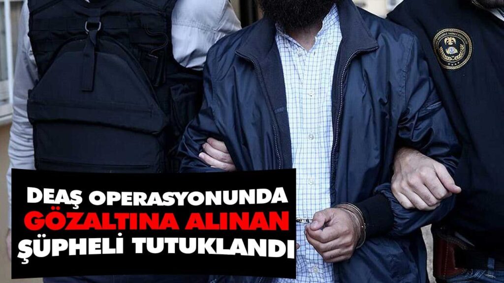 DEAŞ OPERASYONUNDA GÖZALTINA ALINAN ŞÜPHELİ TUTUKLANDI DEAŞ OPERASYONUNDA GÖZALTINA ALINAN ŞÜPHELİ TUTUKLANDI