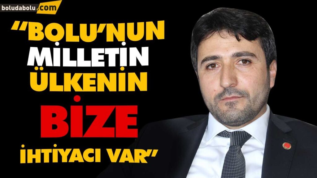 “BOLU’NUN, MİLLETİN,  ÜLKENİN BİZE İHTİYACI VAR”