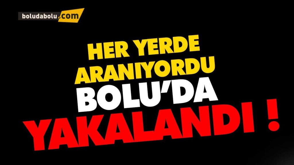 HER YERDE ARANIYORDU,BOLU’DA YAKALANDI HER YERDE ARANIYORDU,BOLU’DA YAKALANDI