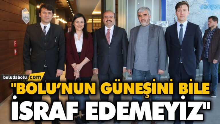 “BOLU’NUN GÜNEŞİNİ BİLE İSRAF EDEMEYİZ”