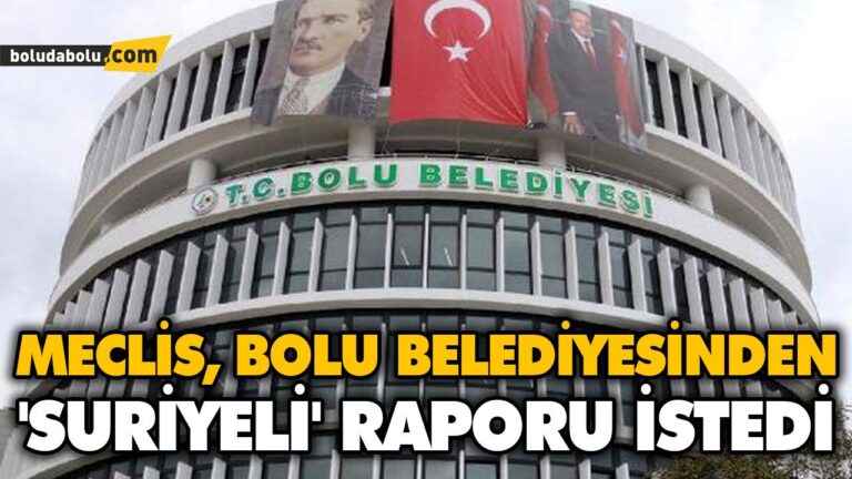 MECLİS, BOLU BELEDİYESİNDEN ‘SURİYELİ’ RAPORU İSTEDİ