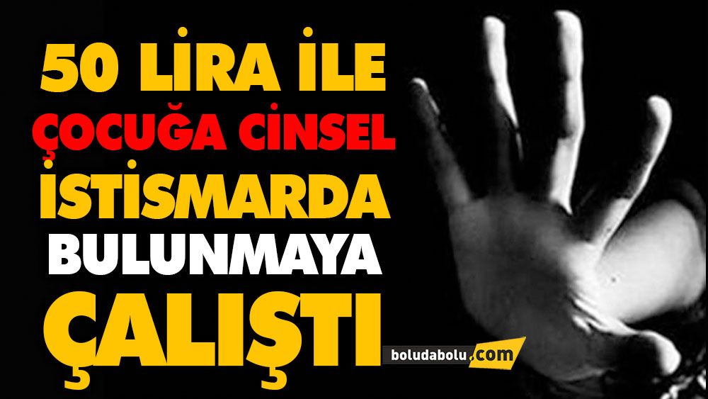 50 LİRA İLE ÇOCUĞA CİNSEL İSTİSMARDA BULUNMAYA ÇALIŞTI