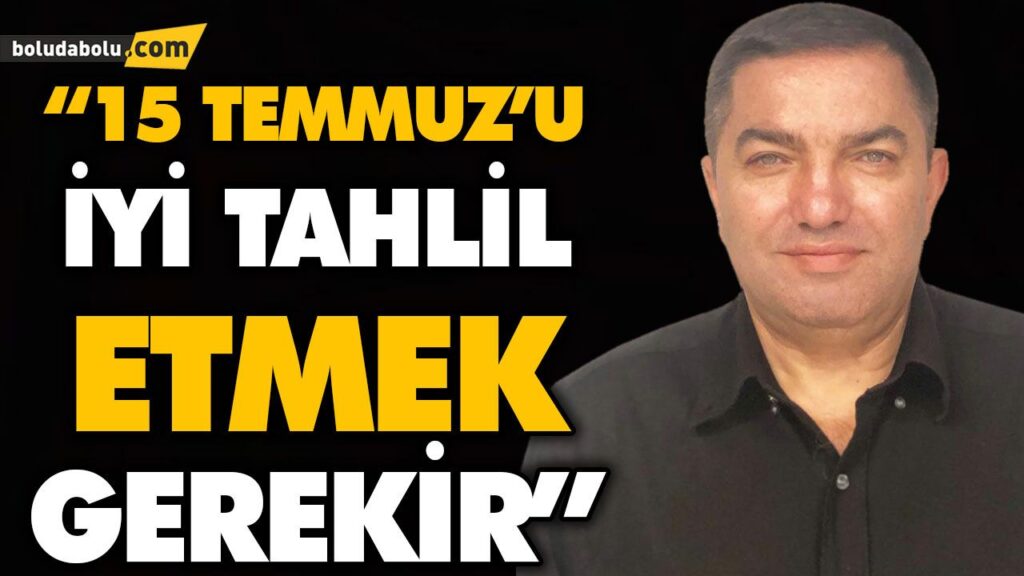 “15 TEMMUZ’U SADECE HATIRLAMAK YETMEZ, ÜLKEYİ O KARANLIK GECEYE GÖTÜREN SÜRECİ İYİ ANLAMAK GEREKİR”