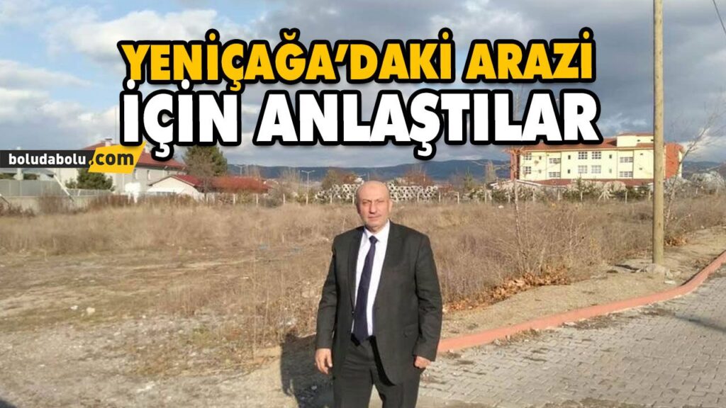 YENİÇAĞA’DAKİ ARAZİ İÇİN ANLAŞTILAR YENİÇAĞA’DAKİ ARAZİ İÇİN ANLAŞTILAR