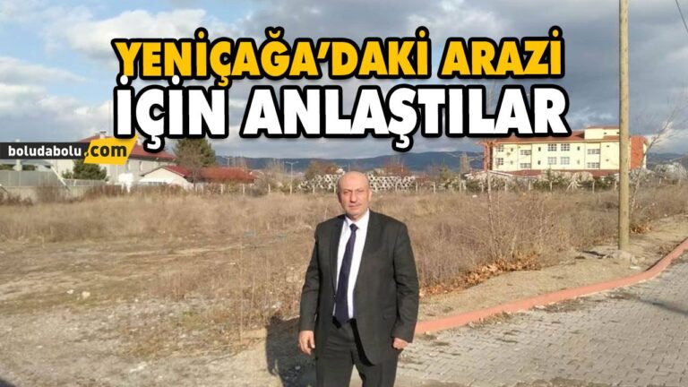 YENİÇAĞA’DAKİ ARAZİ İÇİN ANLAŞTILAR