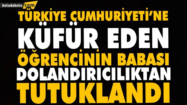 TÜRKİYE CUMHURİYETİ’NE KÜFÜR EDEN ÖĞRENCİNİN BABASI DOLANDIRICILIKTAN TUTUKLANDI