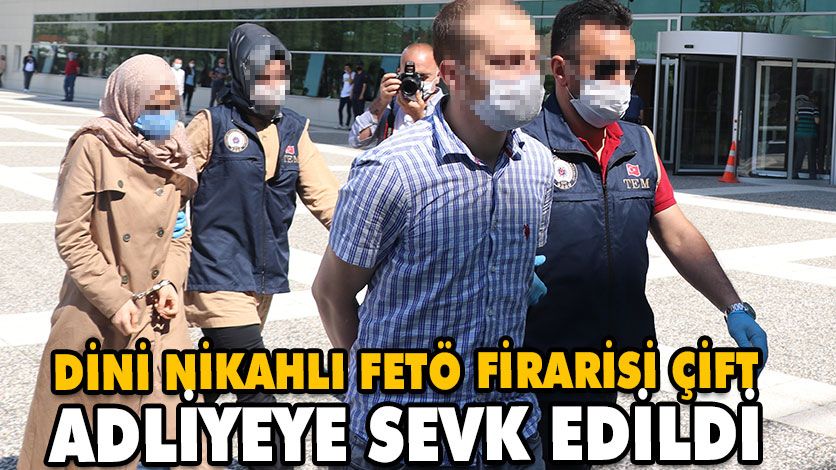 Dini nikahlı FETÖ firarisi çift adliyeye sevk edildi Dini nikahlı FETÖ firarisi çift adliyeye sevk edildi