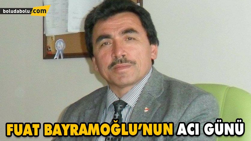 FUAT BAYRAMOĞLU’NUN ACI GÜNÜ