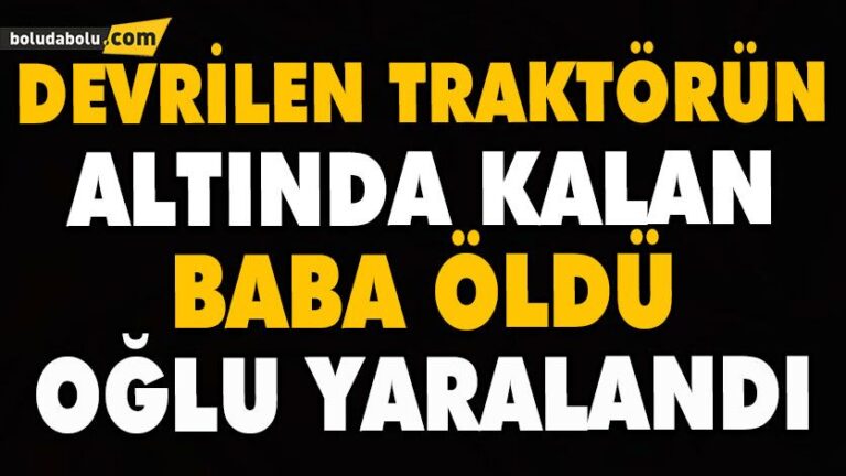 BOLU’DA DEVRİLEN TRAKTÖRÜN ALTINDA KALAN BABA ÖLDÜ, OĞLU YARALANDI