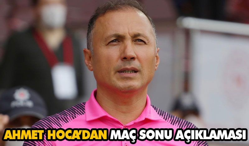 AHMET HOCA’DAN MAÇ SONU AÇIKLAMASI AHMET HOCA’DAN MAÇ SONU AÇIKLAMASI