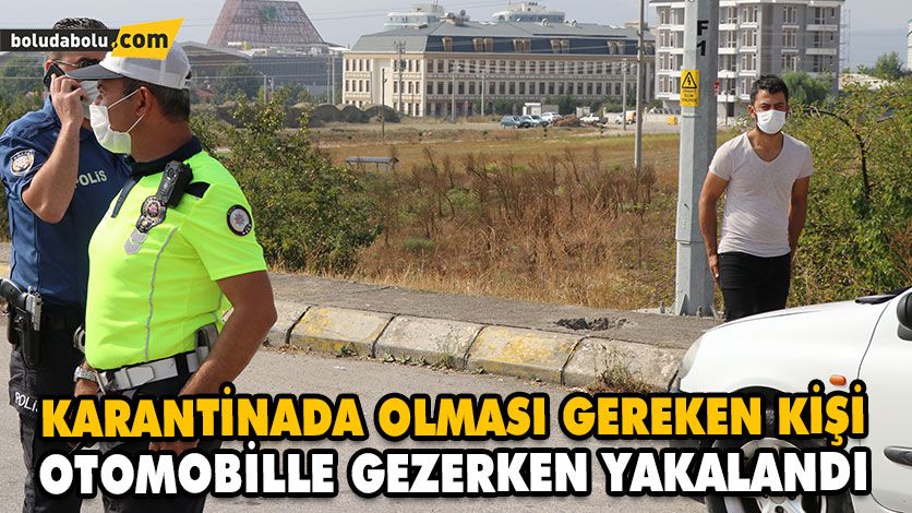 KARANTİNADA OLMASI GEREKEN KİŞİ OTOMOBİLLE GEZERKEN YAKALANDI KARANTİNADA OLMASI GEREKEN KİŞİ OTOMOBİLLE GEZERKEN YAKALANDI