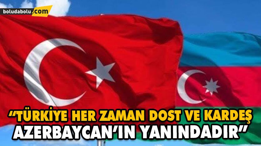 “TÜRKİYE HER ZAMAN DOST VE KARDEŞ AZERBAYCAN’IN YANINDADIR”