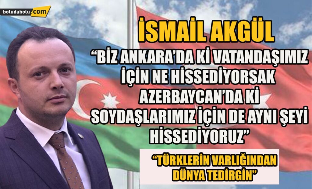 İsmail Akgül ” Biz Ankara’da ki vatandaşımız için ne hissediyorsak Azerbaycan’ da ki soydaşlarımız için de aynı şeyi hissediyoruz”