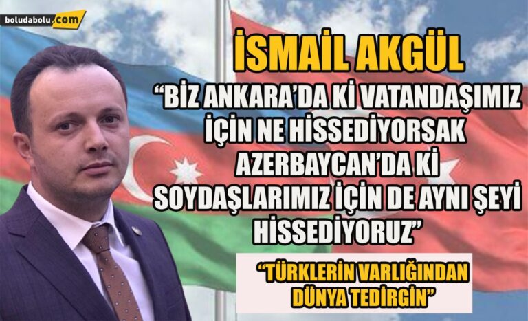 İsmail Akgül ” Biz Ankara’da ki vatandaşımız için ne hissediyorsak Azerbaycan’ da ki soydaşlarımız için de aynı şeyi hissediyoruz”