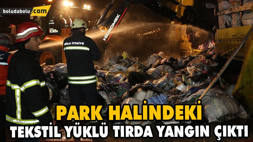PARK HALİNDEKİ TEKSTİL YÜKLÜ TIRDA YANGIN ÇIKTI