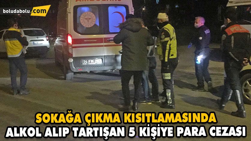 SOKAĞA ÇIKMA KISITLAMASINDA ALKOL ALIP TARTIŞAN 5 KİŞİYE PARA CEZASI