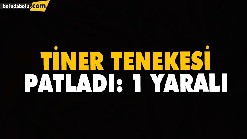 TİNER TENEKESİ PATLADI: 1 YARALI TİNER TENEKESİ PATLADI: 1 YARALI