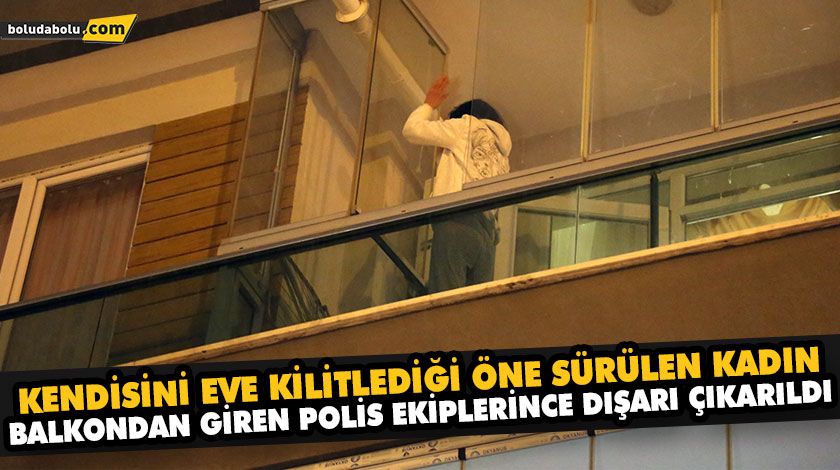 KENDİSİNİ EVE KİLİTLEDİĞİ ÖNE SÜRÜLEN KADIN, BALKONDAN GİREN POLİS EKİPLERİNCE DIŞARI ÇIKARILDI