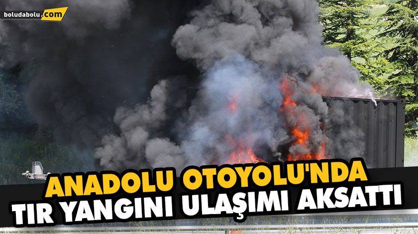 ANADOLU OTOYOLU’NDA TIR YANGINI ULAŞIMI AKSATTI