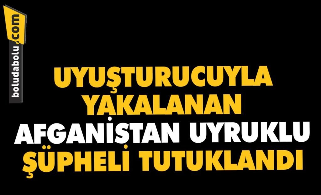 Bolu’da uyuşturucuyla yakalanan Afganistan uyruklu şüpheli tutuklandı