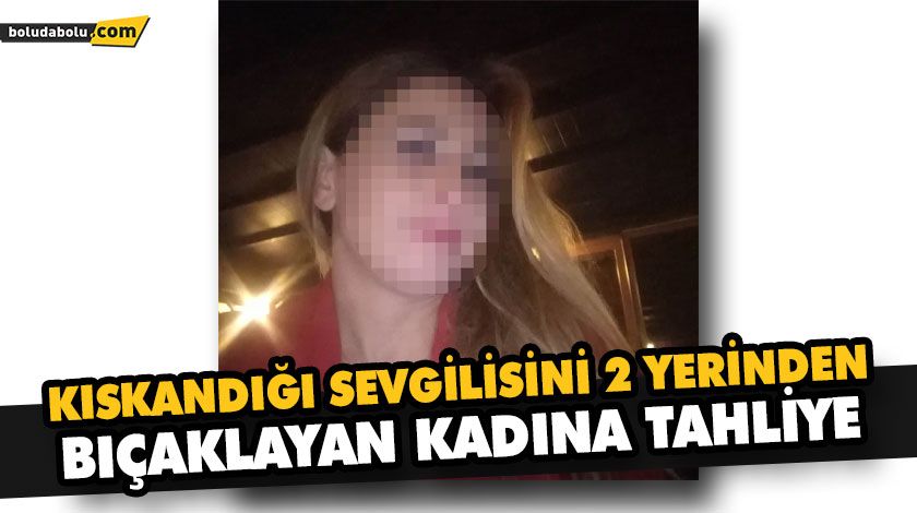 KISKANDIĞI SEVGİLİSİNİ 2 YERİNDEN BIÇAKLAYAN KADINA TAHLİYE KISKANDIĞI SEVGİLİSİNİ 2 YERİNDEN BIÇAKLAYAN KADINA TAHLİYE