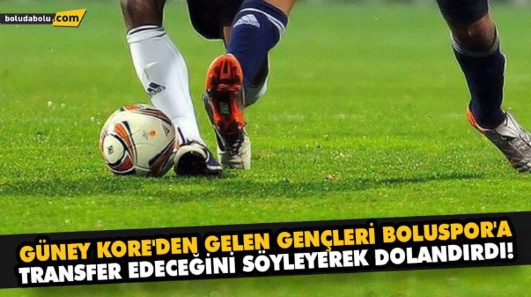 GÜNEY KORE’DEN GELEN GENÇLERİ BOLUSPOR’A TRANSFER EDECEĞİNİ SÖYLEYEREK DOLANDIRDI!