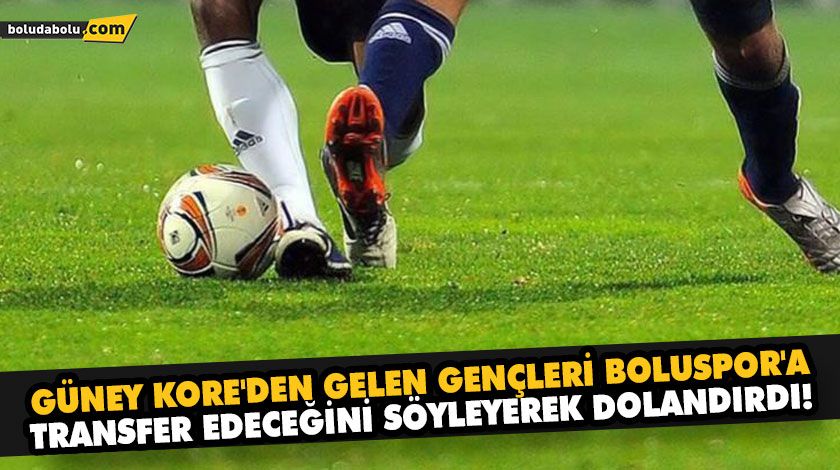 GÜNEY KORE’DEN GELEN GENÇLERİ BOLUSPOR’A TRANSFER EDECEĞİNİ SÖYLEYEREK DOLANDIRDI! GÜNEY KORE’DEN GELEN GENÇLERİ BOLUSPOR’A TRANSFER EDECEĞİNİ SÖYLEYEREK DOLANDIRDI!