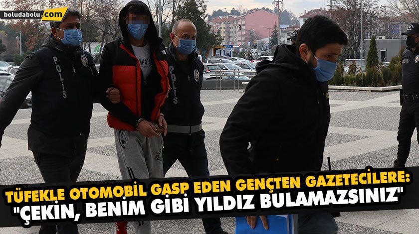 TÜFEKLE OTOMOBİL GASP EDEN GENÇTEN GAZETECİLERE: “ÇEKİN, BENİM GİBİ YILDIZ BULAMAZSINIZ”