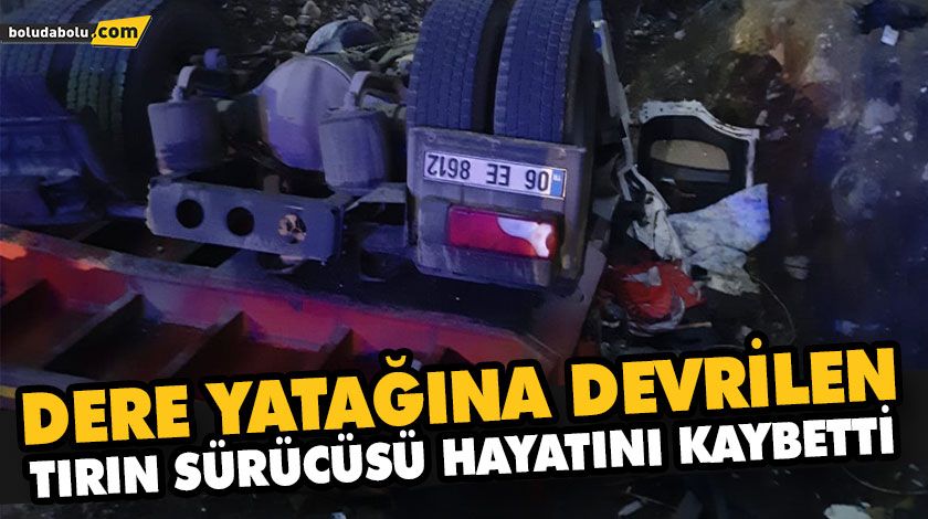 DERE YATAĞINA DEVRİLEN TIRIN SÜRÜCÜSÜ HAYATINI KAYBETTİ DERE YATAĞINA DEVRİLEN TIRIN SÜRÜCÜSÜ HAYATINI KAYBETTİ