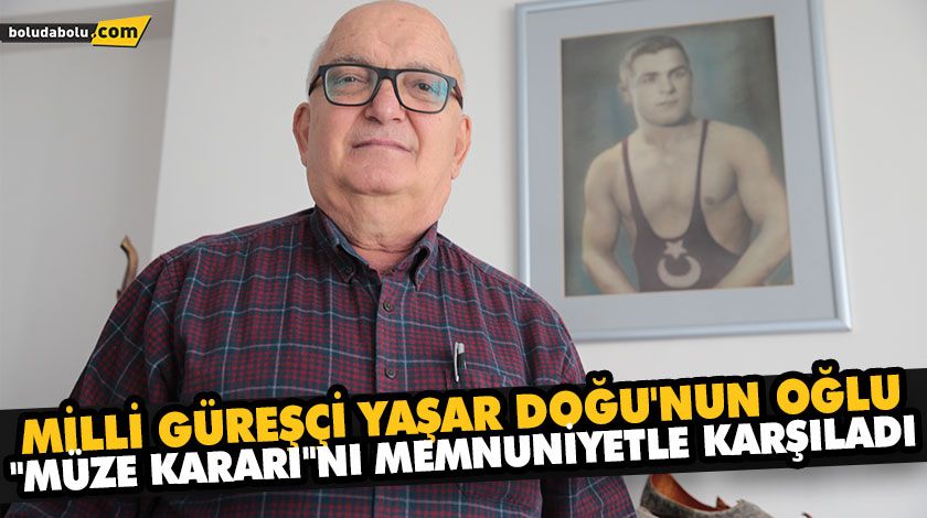 MİLLİ GÜREŞÇİ YAŞAR DOĞU’NUN OĞLU “MÜZE KARARI”NI MEMNUNİYETLE KARŞILADI MİLLİ GÜREŞÇİ YAŞAR DOĞU’NUN OĞLU “MÜZE KARARI”NI MEMNUNİYETLE KARŞILADI