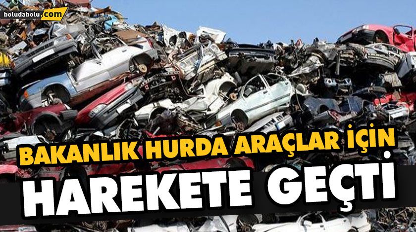 BAKANLIK HURDA ARAÇLAR İÇİN HAREKETE GEÇTİ BAKANLIK HURDA ARAÇLAR İÇİN HAREKETE GEÇTİ