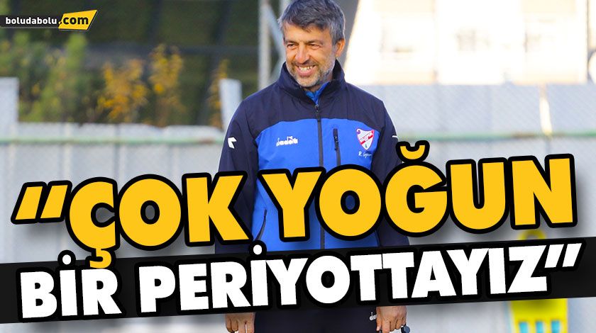 “ÇOK YOĞUN BİR PERİYOTTAYIZ” “ÇOK YOĞUN BİR PERİYOTTAYIZ”