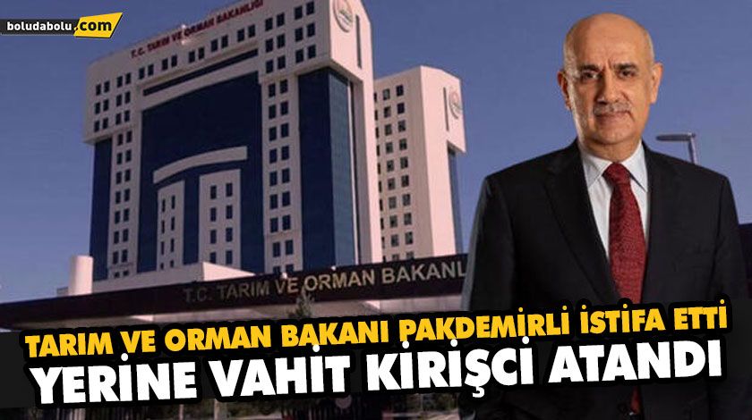 TARIM VE ORMAN BAKANI BEKİR PAKDEMİRLİ İSTİFA ETTİ, YERİNE VAHİT KİRİŞCİ ATANDI