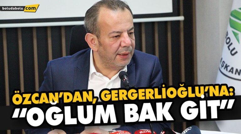 ÖZCAN’DAN, GERGERLİOĞLU’NA: “BAK OĞLUM GİT”