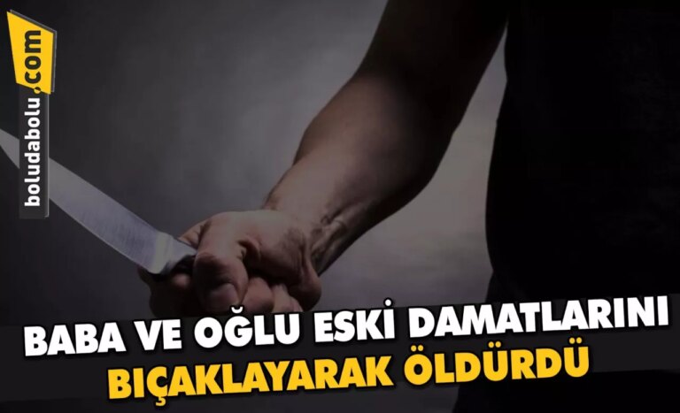 Bolu’da baba ve oğlu eski damatlarını bıçaklayarak öldürdü