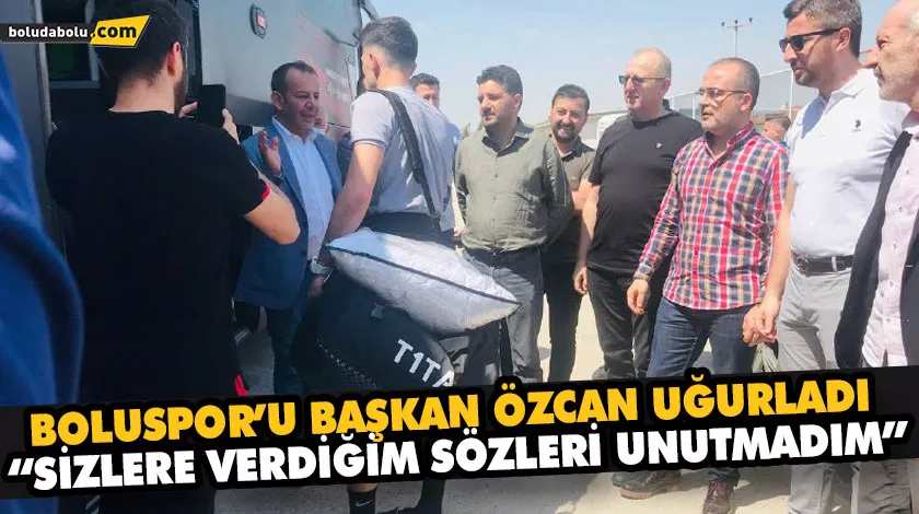 BOLUSPOR’U BAŞKAN ÖZCAN UĞURLADI BOLUSPOR’U BAŞKAN ÖZCAN UĞURLADI