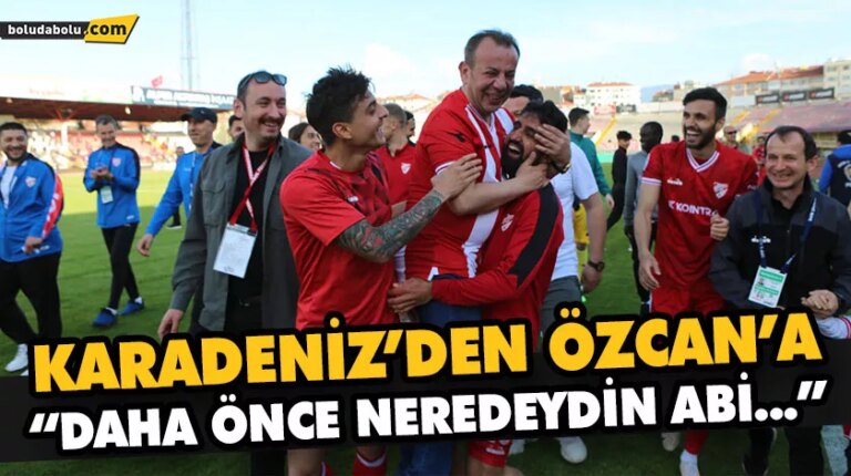 KARADENİZ’DEN ÖZCAN’A  “DAHA ÖNCE NEREDEYDİN ABİ…”