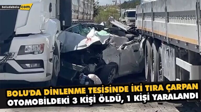 BOLU’DA DİNLENME TESİSİNDE İKİ TIRA ÇARPAN OTOMOBİLDEKİ 3 KİŞİ ÖLDÜ, 1 KİŞİ YARALANDI